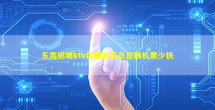 东莞招聘ktv包厢服务员报销机票少铁