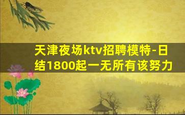 天津夜场ktv招聘模特-日结1800起一无所有该努力